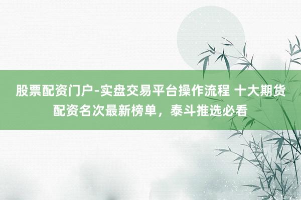 股票配资门户-实盘交易平台操作流程 十大期货配资名次最新榜单，泰斗推选必看