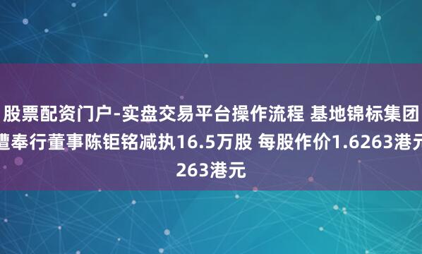 股票配资门户-实盘交易平台操作流程 基地锦标集团遭奉行董事陈钜铭减执16.5万股 每股作价1.6263港元