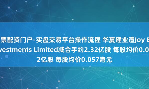 股票配资门户-实盘交易平台操作流程 华夏建业遭Joy Bright Investments Limited减合手约2.32亿股 每股均价0.057港元