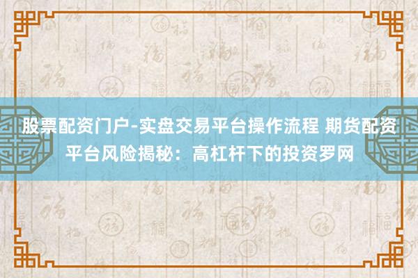 股票配资门户-实盘交易平台操作流程 期货配资平台风险揭秘：高杠杆下的投资罗网