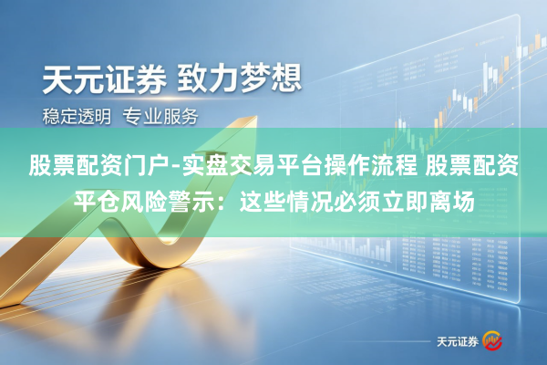 股票配资门户-实盘交易平台操作流程 股票配资平仓风险警示：这些情况必须立即离场