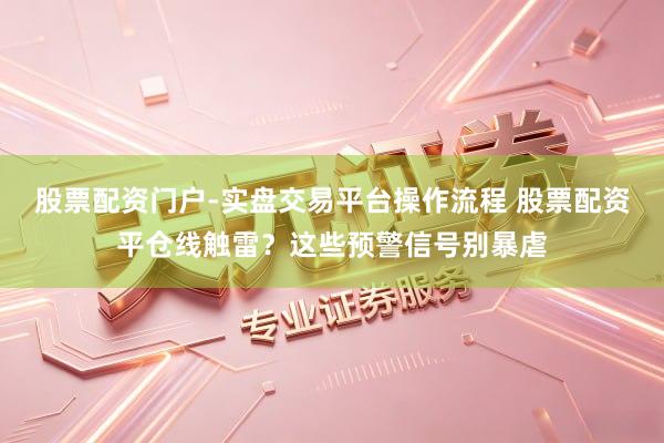 股票配资门户-实盘交易平台操作流程 股票配资平仓线触雷？这些预警信号别暴虐