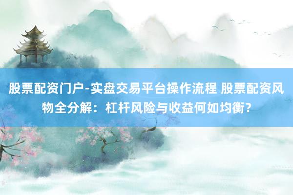 股票配资门户-实盘交易平台操作流程 股票配资风物全分解：杠杆风险与收益何如均衡？