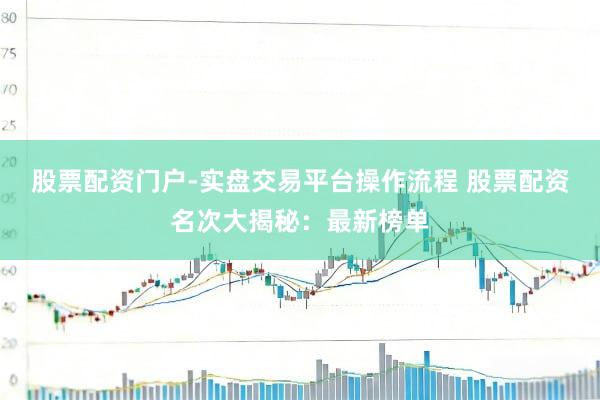 股票配资门户-实盘交易平台操作流程 股票配资名次大揭秘：最新榜单