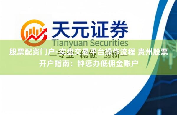 股票配资门户-实盘交易平台操作流程 贵州股票开户指南：钟惩办低佣金账户