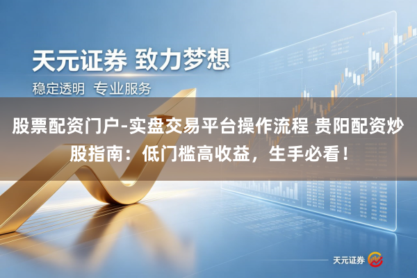 股票配资门户-实盘交易平台操作流程 贵阳配资炒股指南：低门槛高收益，生手必看！