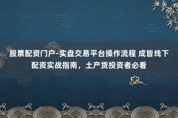股票配资门户-实盘交易平台操作流程 成皆线下配资实战指南,土产货投资者必看