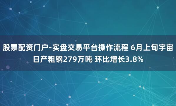 股票配资门户-实盘交易平台操作流程 6月上旬宇宙日产粗钢279万吨 环比增长3.8%