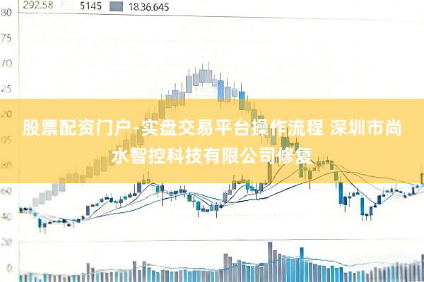 股票配资门户-实盘交易平台操作流程 深圳市尚水智控科技有限公司修复