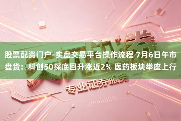 股票配资门户-实盘交易平台操作流程 7月6日午市盘货:科创50探底回升涨近2% 医药板块举座上行