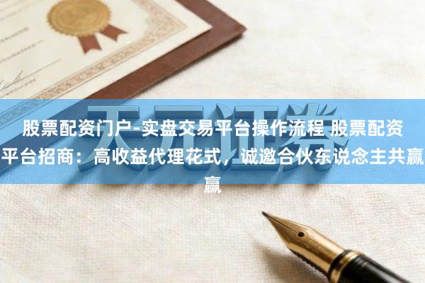 股票配资门户-实盘交易平台操作流程 股票配资平台招商：高收益代理花式，诚邀合伙东说念主共赢