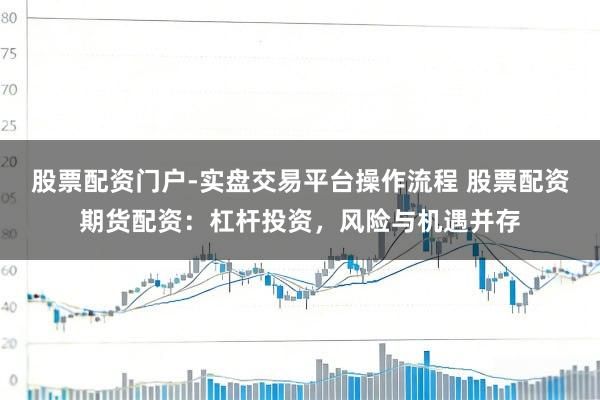 股票配资门户-实盘交易平台操作流程 股票配资期货配资：杠杆投资，风险与机遇并存