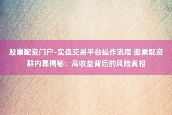 股票配资门户-实盘交易平台操作流程 股票配资群内幕揭秘：高收益背后的风险真相