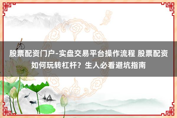 股票配资门户-实盘交易平台操作流程 股票配资如何玩转杠杆？生人必看避坑指南