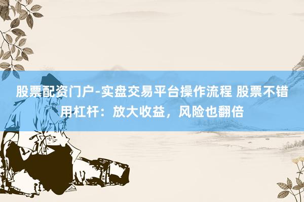 股票配资门户-实盘交易平台操作流程 股票不错用杠杆：放大收益，风险也翻倍