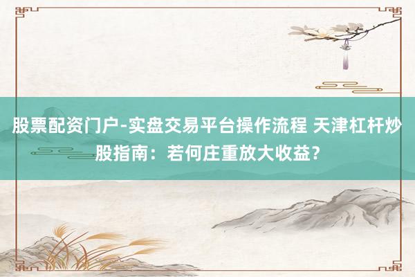 股票配资门户-实盘交易平台操作流程 天津杠杆炒股指南：若何庄重放大收益？