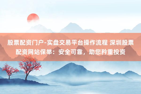 股票配资门户-实盘交易平台操作流程 深圳股票配资网站保举：安全可靠，助您矜重投资