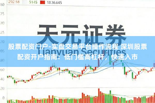 股票配资门户-实盘交易平台操作流程 深圳股票配资开户指南：低门槛高杠杆，快速入市