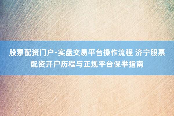 股票配资门户-实盘交易平台操作流程 济宁股票配资开户历程与正规平台保举指南