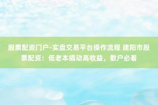 股票配资门户-实盘交易平台操作流程 建阳市股票配资：低老本撬动高收益，散户必看