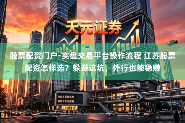 股票配资门户-实盘交易平台操作流程 江苏股票配资怎样选？躲避这坑，外行也能稳赚