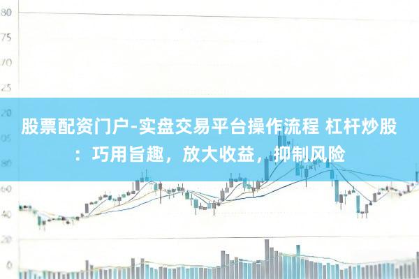 股票配资门户-实盘交易平台操作流程 杠杆炒股：巧用旨趣，放大收益，抑制风险