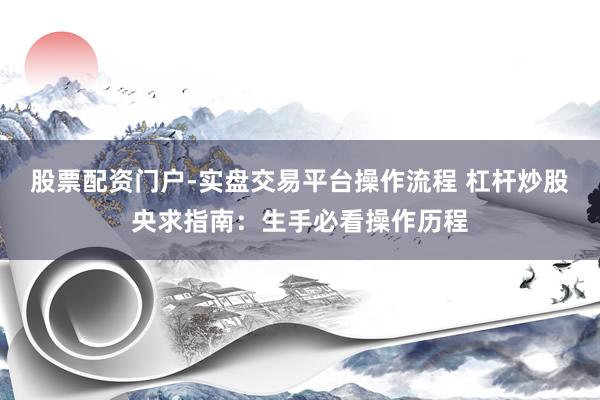 股票配资门户-实盘交易平台操作流程 杠杆炒股央求指南：生手必看操作历程