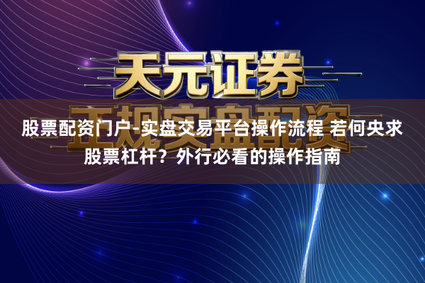 股票配资门户-实盘交易平台操作流程 若何央求股票杠杆？外行必看的操作指南
