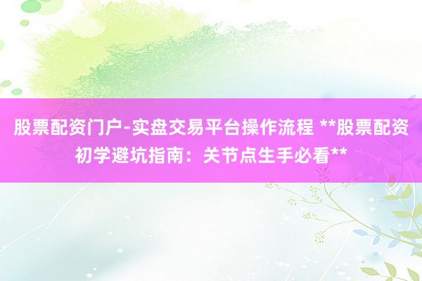股票配资门户-实盘交易平台操作流程 **股票配资初学避坑指南：关节点生手必看**