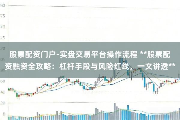 股票配资门户-实盘交易平台操作流程 **股票配资融资全攻略：杠杆手段与风险红线，一文讲透**