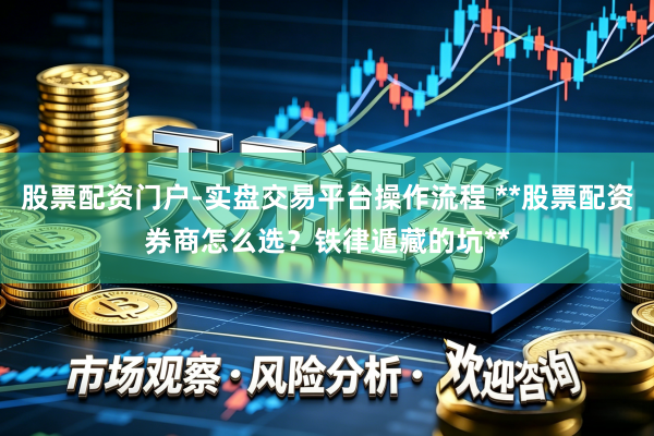 股票配资门户-实盘交易平台操作流程 **股票配资券商怎么选?铁律遁藏的坑**