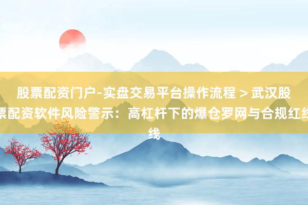 股票配资门户-实盘交易平台操作流程 > 武汉股票配资软件风险警示：高杠杆下的爆仓罗网与合规红线