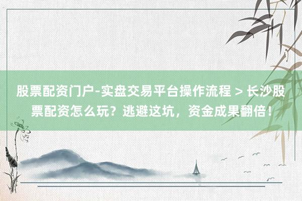 股票配资门户-实盘交易平台操作流程 > 长沙股票配资怎么玩？逃避这坑，资金成果翻倍！