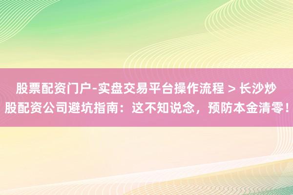 股票配资门户-实盘交易平台操作流程 > 长沙炒股配资公司避坑指南：这不知说念，预防本金清零！