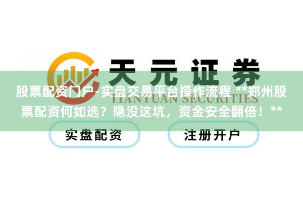 股票配资门户-实盘交易平台操作流程 **郑州股票配资何如选？隐没这坑，资金安全翻倍！**