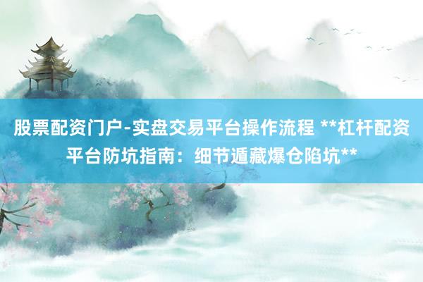股票配资门户-实盘交易平台操作流程 **杠杆配资平台防坑指南:细节遁藏爆仓陷坑**