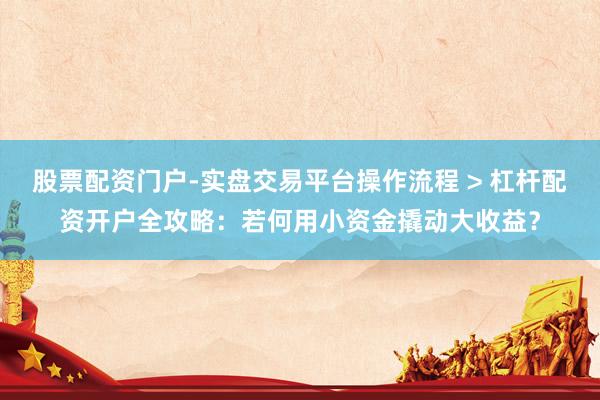 股票配资门户-实盘交易平台操作流程 > 杠杆配资开户全攻略：若何用小资金撬动大收益？