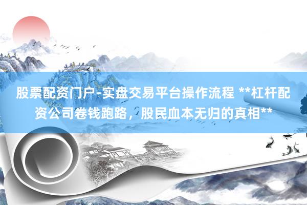 股票配资门户-实盘交易平台操作流程 **杠杆配资公司卷钱跑路，股民血本无归的真相**
