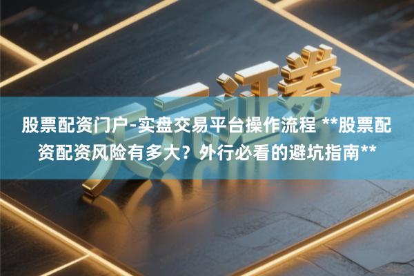 股票配资门户-实盘交易平台操作流程 **股票配资配资风险有多大？外行必看的避坑指南**
