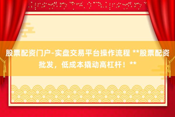 股票配资门户-实盘交易平台操作流程 **股票配资批发，低成本撬动高杠杆！**