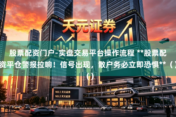 股票配资门户-实盘交易平台操作流程 **股票配资平仓警报拉响！信号出现，散户务必立即恐惧**（）