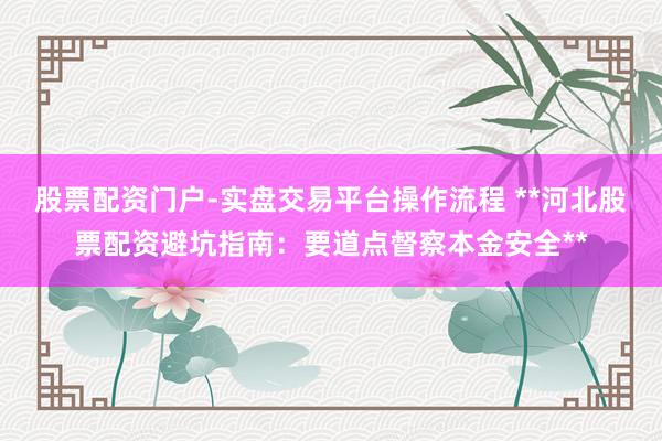 股票配资门户-实盘交易平台操作流程 **河北股票配资避坑指南:要道点督察本金安全**