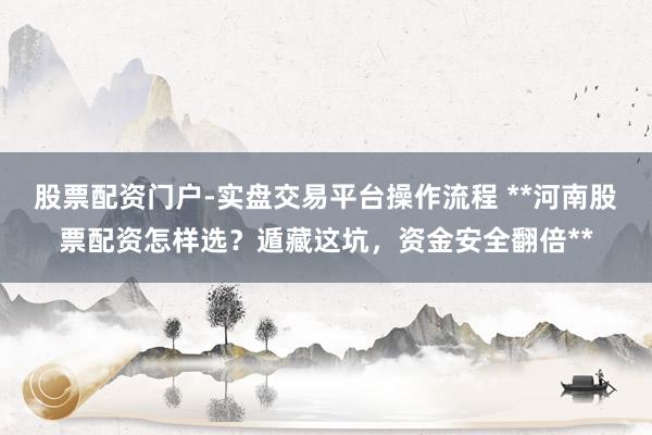 股票配资门户-实盘交易平台操作流程 **河南股票配资怎样选？遁藏这坑，资金安全翻倍**