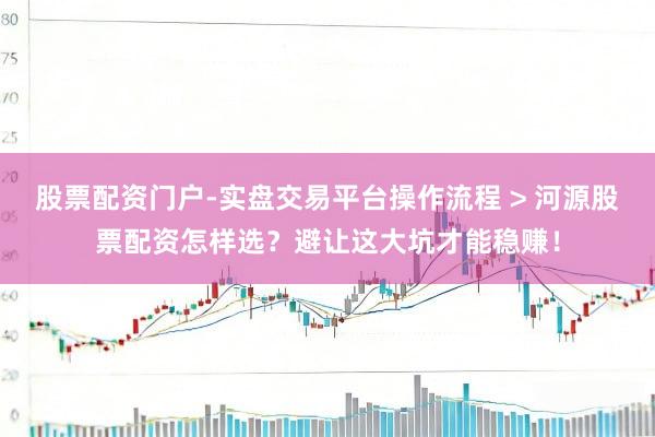 股票配资门户-实盘交易平台操作流程 > 河源股票配资怎样选？避让这大坑才能稳赚！
