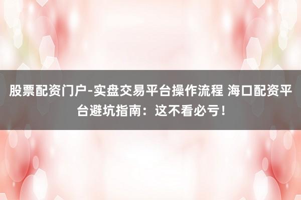 股票配资门户-实盘交易平台操作流程 海口配资平台避坑指南：这不看必亏！
