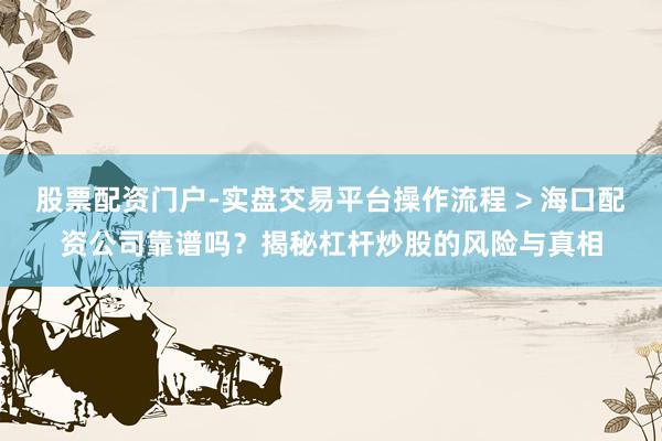 股票配资门户-实盘交易平台操作流程 > 海口配资公司靠谱吗？揭秘杠杆炒股的风险与真相