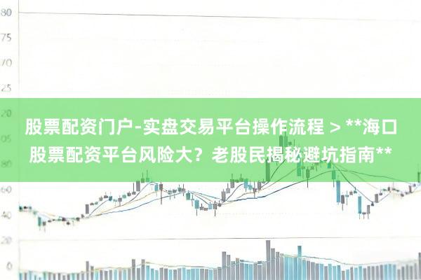 股票配资门户-实盘交易平台操作流程 > **海口股票配资平台风险大？老股民揭秘避坑指南**