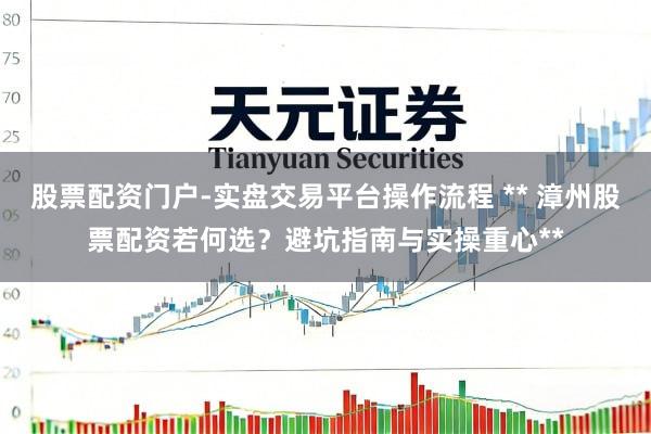 股票配资门户-实盘交易平台操作流程 ** 漳州股票配资若何选？避坑指南与实操重心**