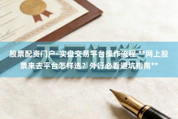 股票配资门户-实盘交易平台操作流程 **网上股票来去平台怎样选？外行必看避坑指南**