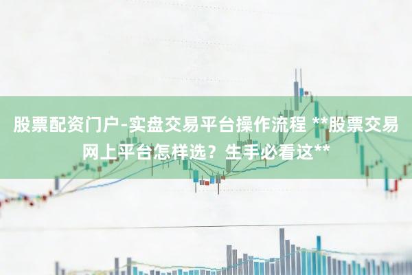 股票配资门户-实盘交易平台操作流程 **股票交易网上平台怎样选？生手必看这**